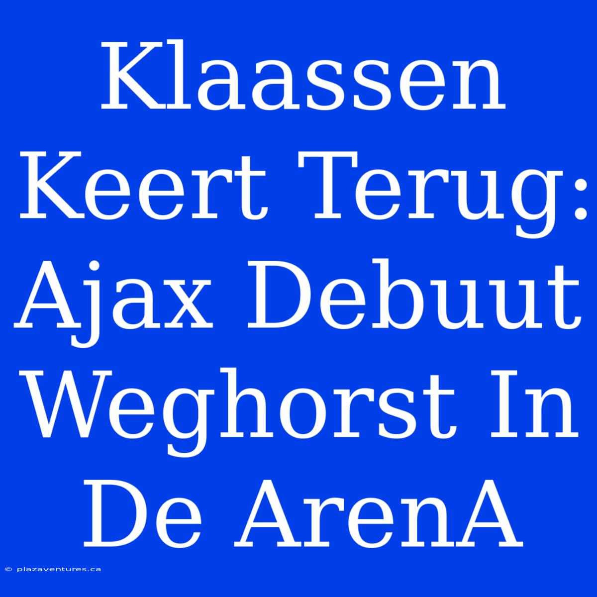 Klaassen Keert Terug: Ajax Debuut Weghorst In De ArenA