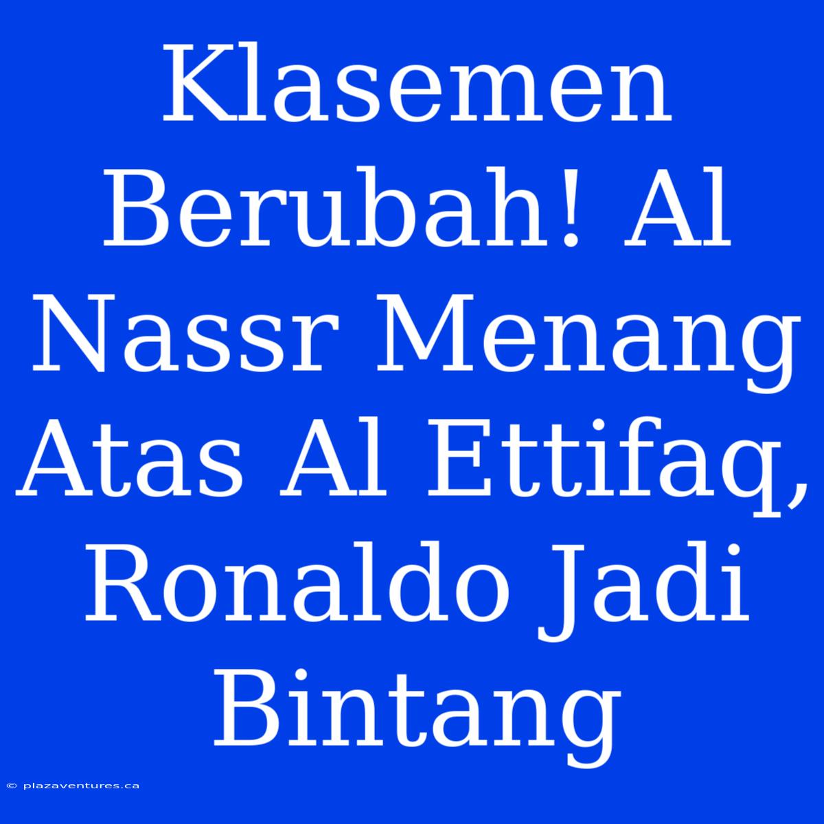 Klasemen Berubah! Al Nassr Menang Atas Al Ettifaq, Ronaldo Jadi Bintang