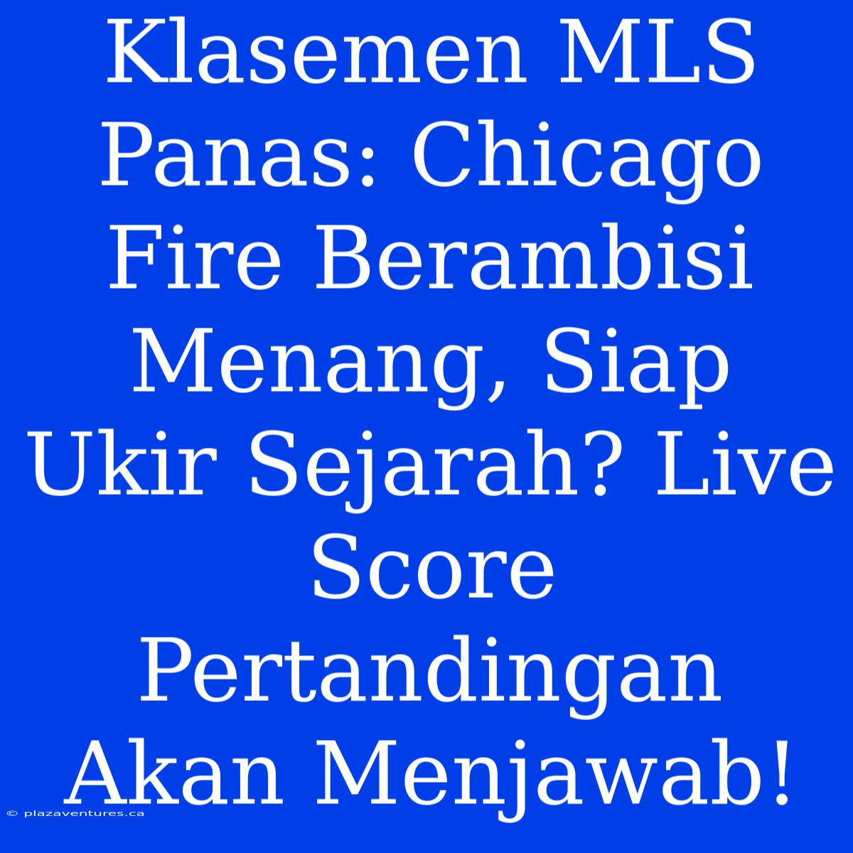 Klasemen MLS Panas: Chicago Fire Berambisi Menang, Siap Ukir Sejarah? Live Score Pertandingan Akan Menjawab!