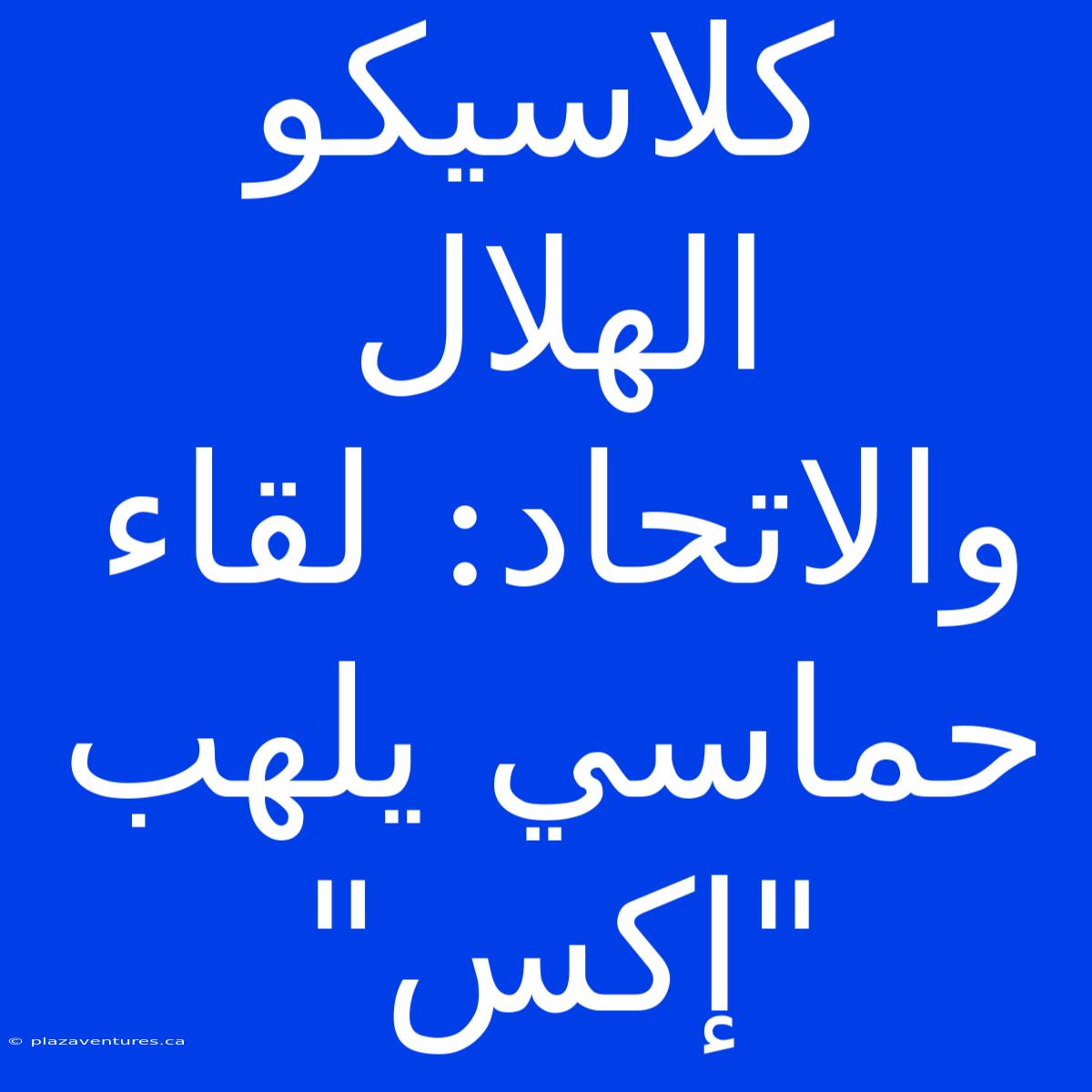 كلاسيكو الهلال والاتحاد: لقاء حماسي يلهب 