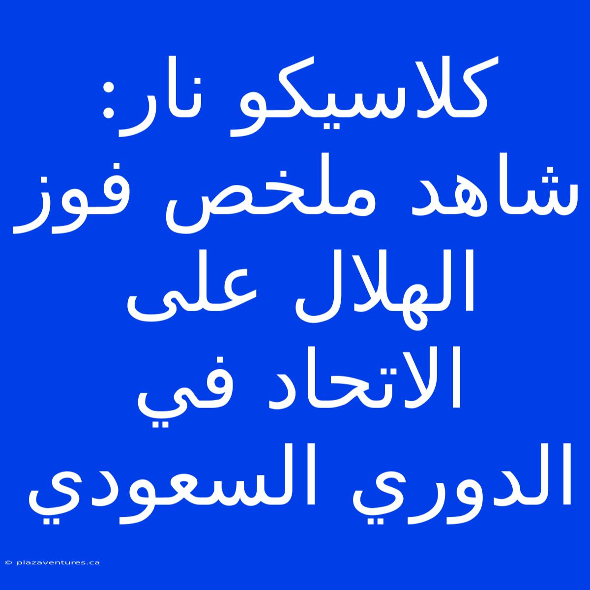 كلاسيكو نار: شاهد ملخص فوز الهلال على الاتحاد في الدوري السعودي