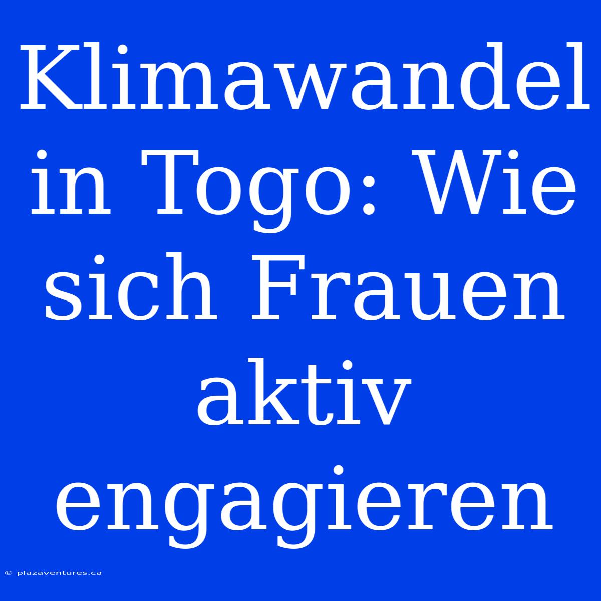 Klimawandel In Togo: Wie Sich Frauen Aktiv Engagieren