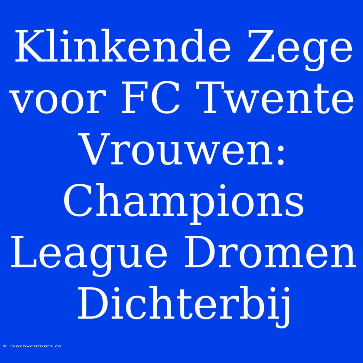 Klinkende Zege Voor FC Twente Vrouwen: Champions League Dromen Dichterbij