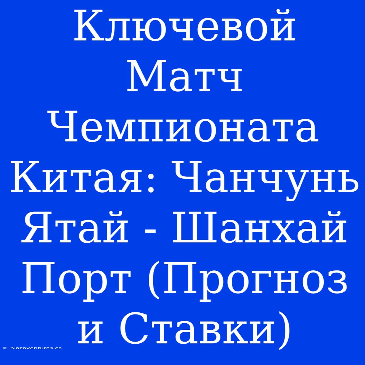 Ключевой Матч Чемпионата Китая: Чанчунь Ятай - Шанхай Порт (Прогноз И Ставки)