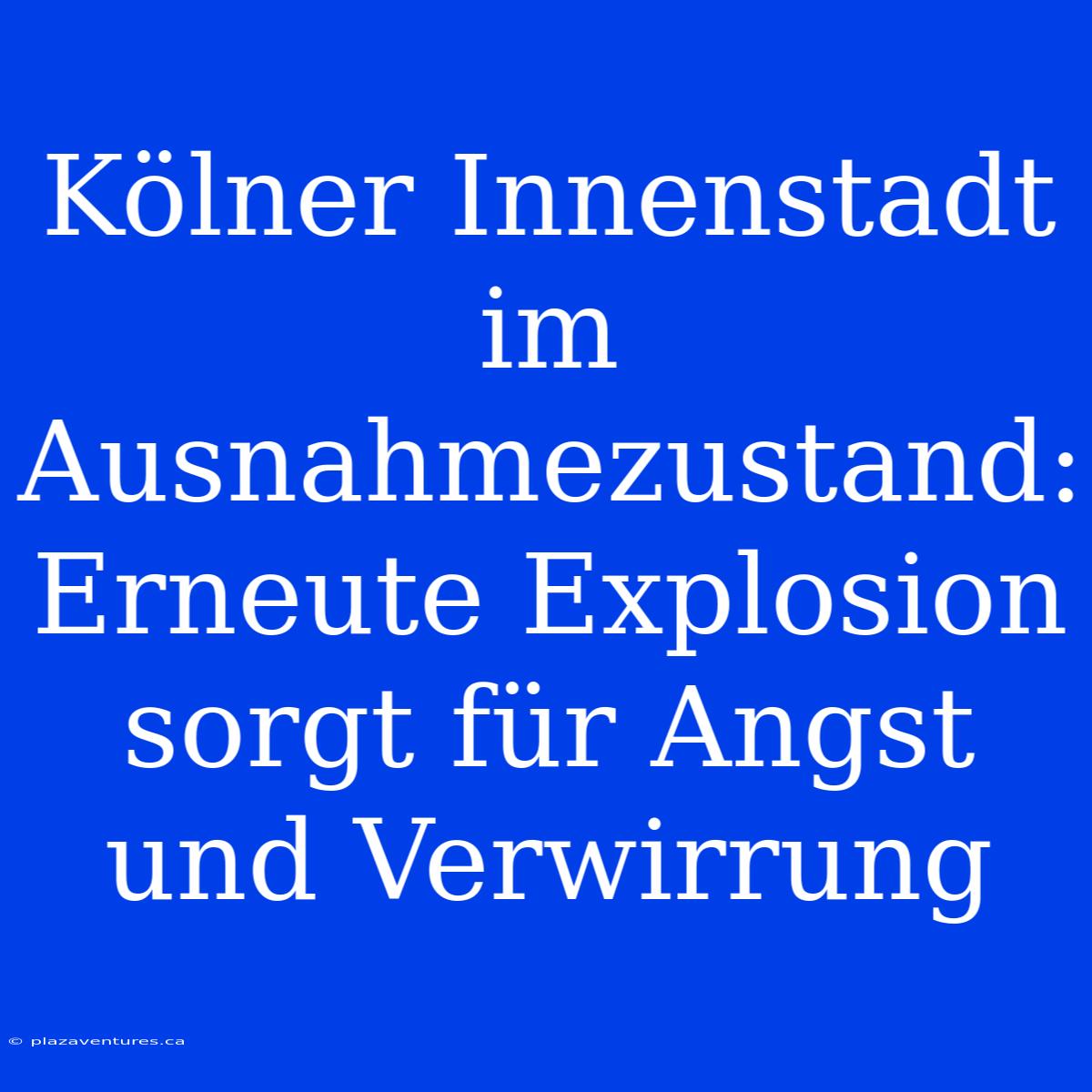 Kölner Innenstadt Im Ausnahmezustand: Erneute Explosion Sorgt Für Angst Und Verwirrung