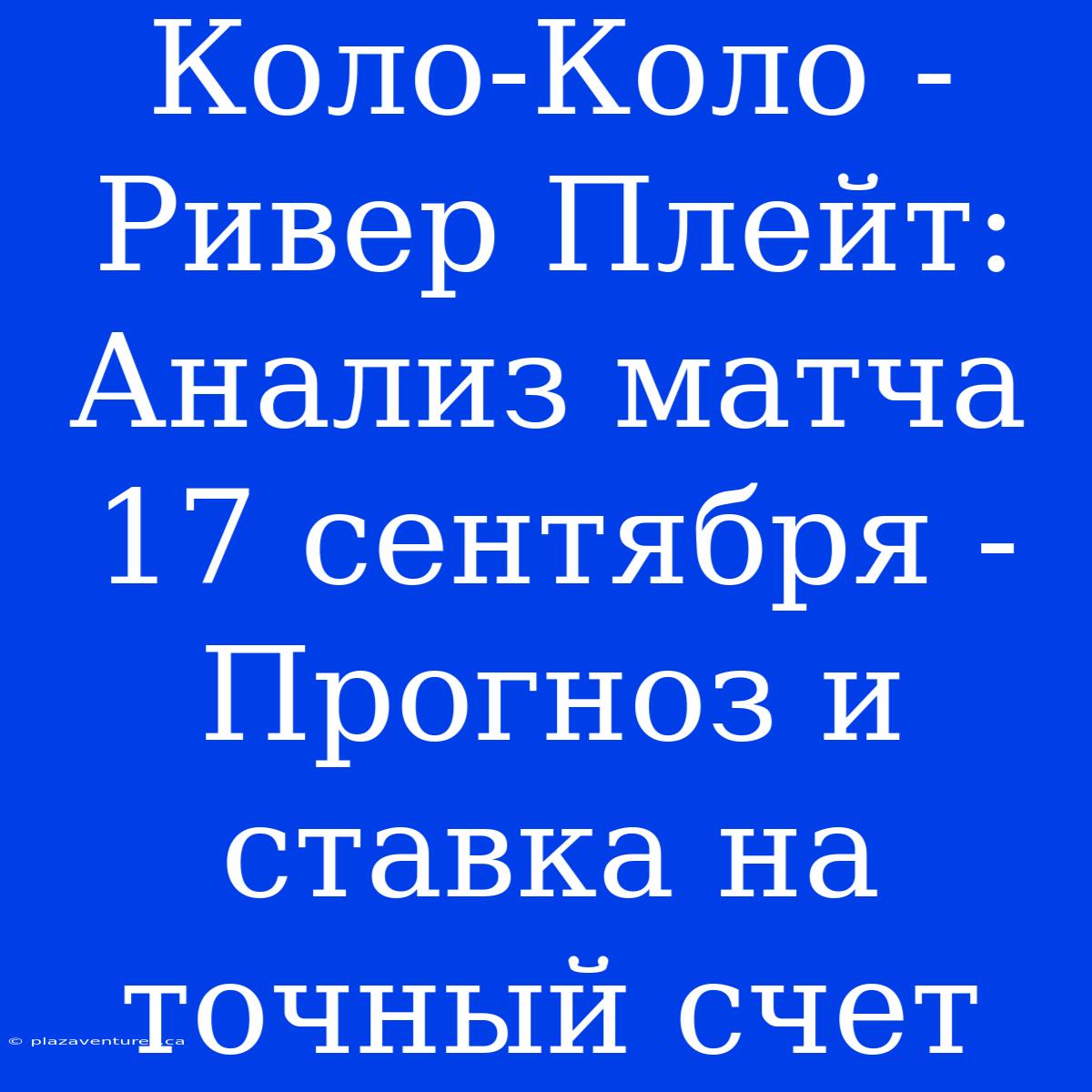 Коло-Коло - Ривер Плейт: Анализ Матча 17 Сентября - Прогноз И Ставка На Точный Счет