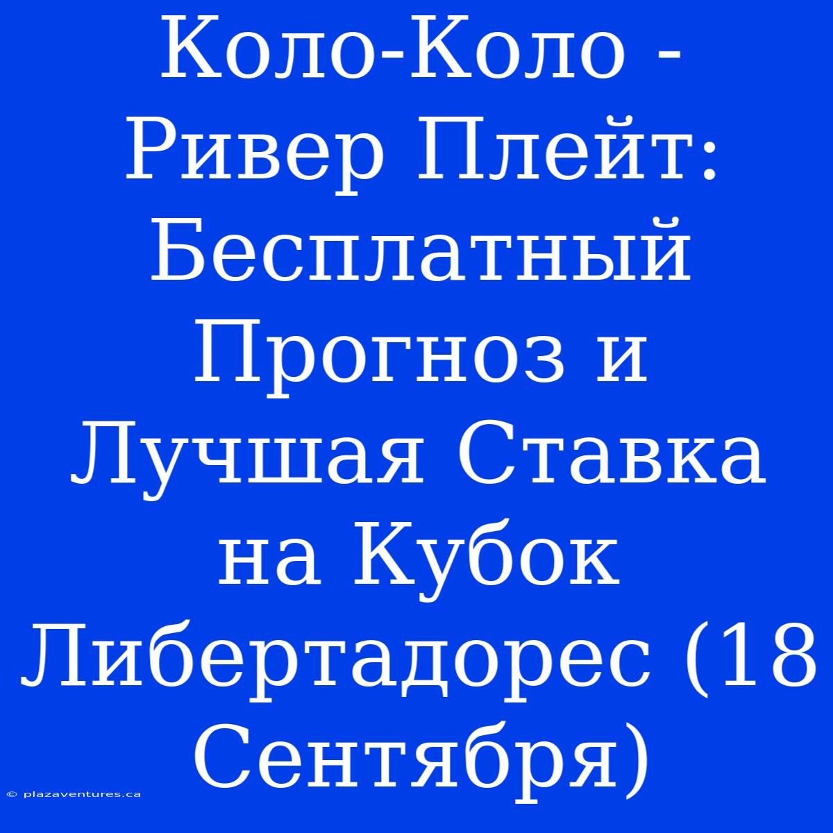 Коло-Коло - Ривер Плейт: Бесплатный Прогноз И Лучшая Ставка На Кубок Либертадорес (18 Сентября)