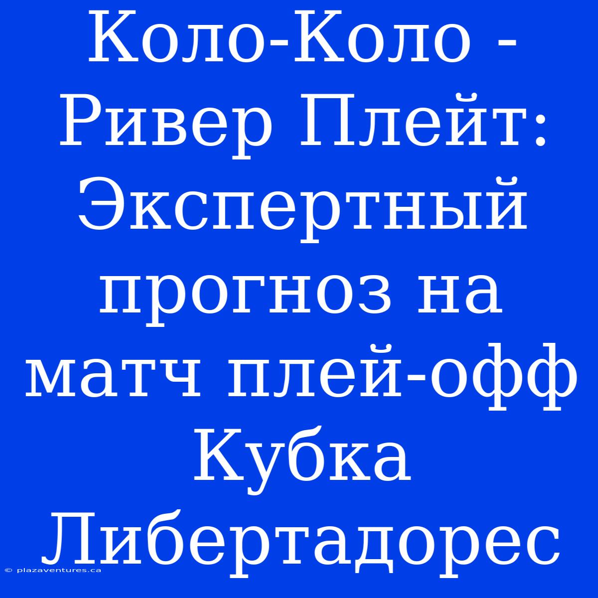 Коло-Коло - Ривер Плейт: Экспертный Прогноз На Матч Плей-офф Кубка Либертадорес