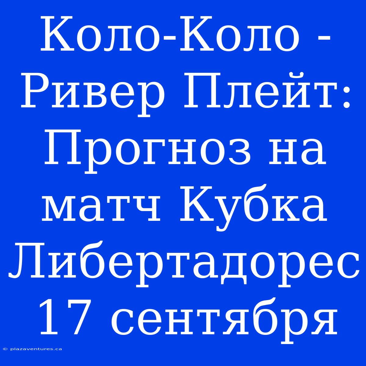 Коло-Коло - Ривер Плейт: Прогноз На Матч Кубка Либертадорес 17 Сентября