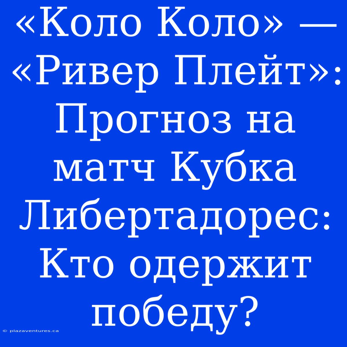 «Коло Коло» — «Ривер Плейт»: Прогноз На Матч Кубка Либертадорес: Кто Одержит Победу?