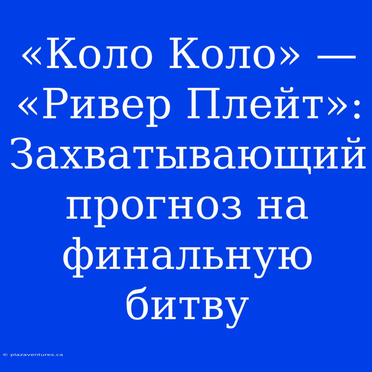 «Коло Коло» — «Ривер Плейт»: Захватывающий Прогноз На Финальную Битву