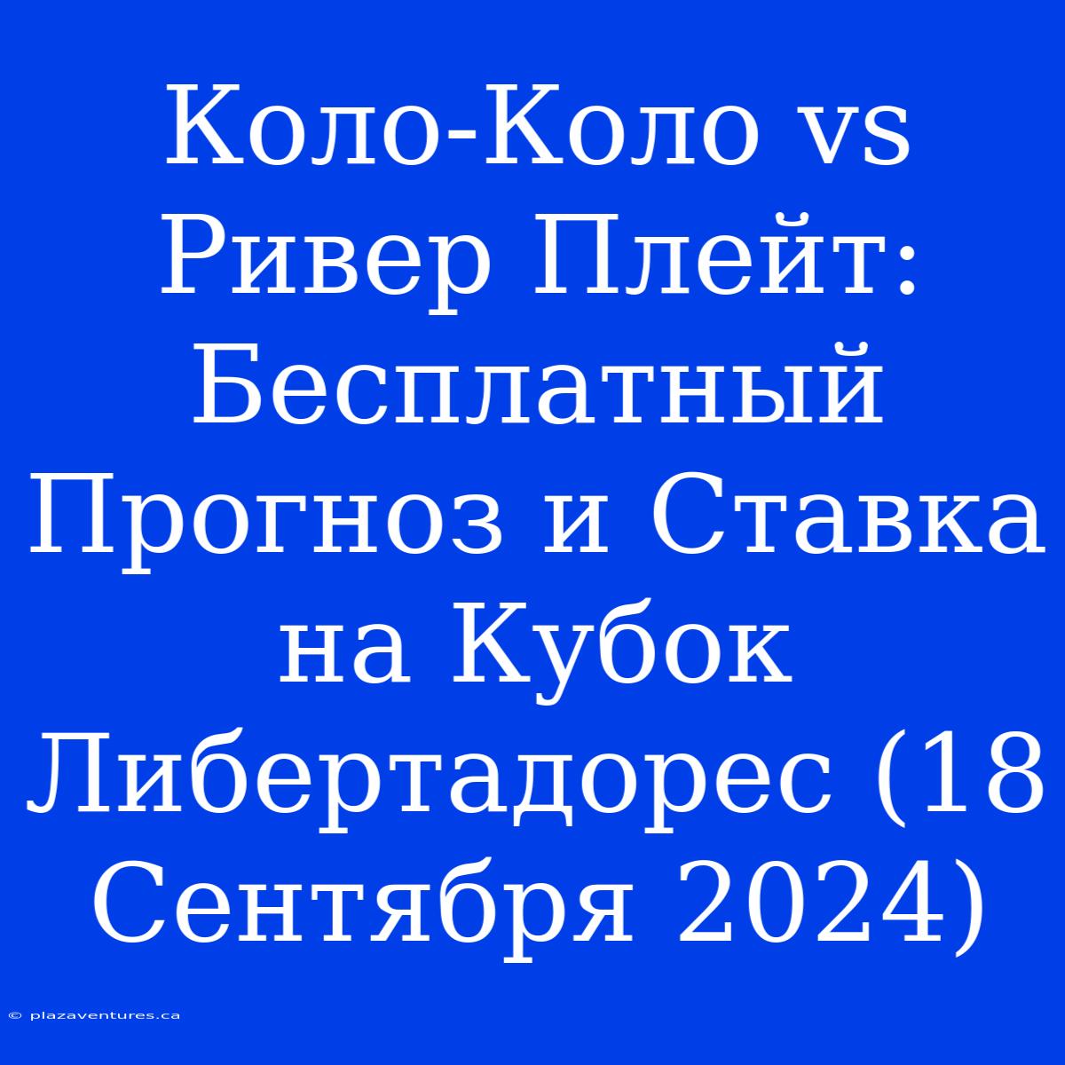 Коло-Коло Vs Ривер Плейт: Бесплатный Прогноз И Ставка На Кубок Либертадорес (18 Сентября 2024)