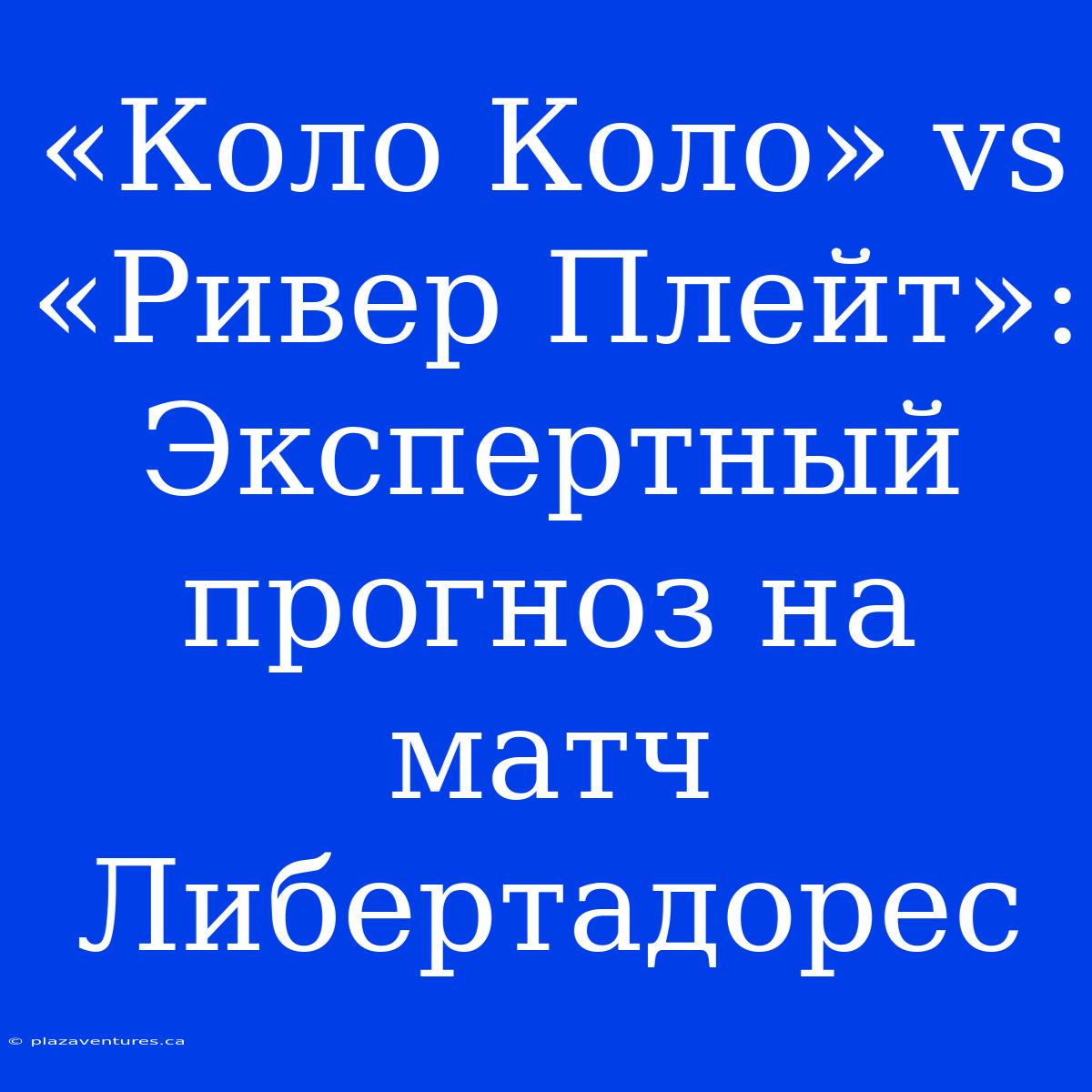 «Коло Коло» Vs «Ривер Плейт»: Экспертный Прогноз На Матч Либертадорес