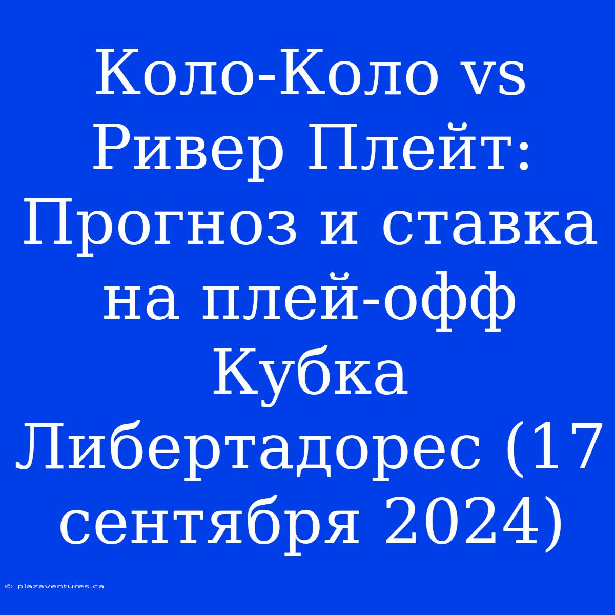 Коло-Коло Vs Ривер Плейт: Прогноз И Ставка На Плей-офф Кубка Либертадорес (17 Сентября 2024)