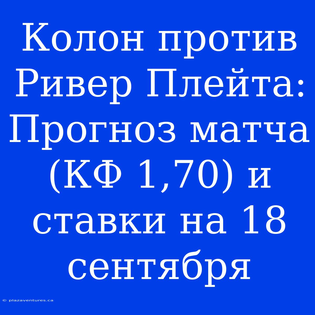 Колон Против Ривер Плейта: Прогноз Матча (КФ 1,70) И Ставки На 18 Сентября