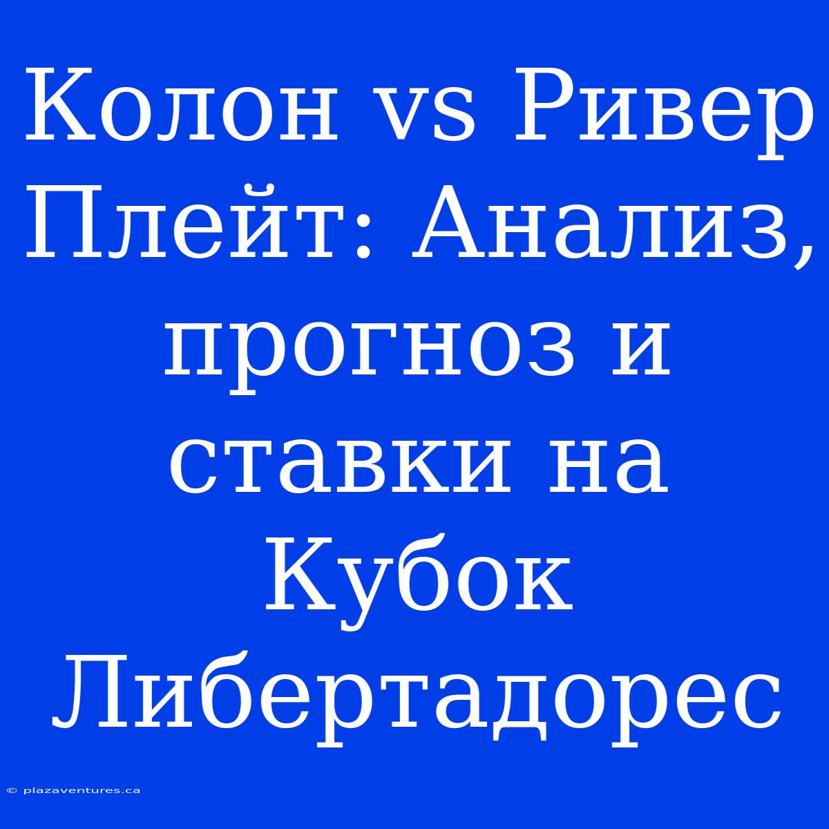 Колон Vs Ривер Плейт: Анализ, Прогноз И Ставки На Кубок Либертадорес