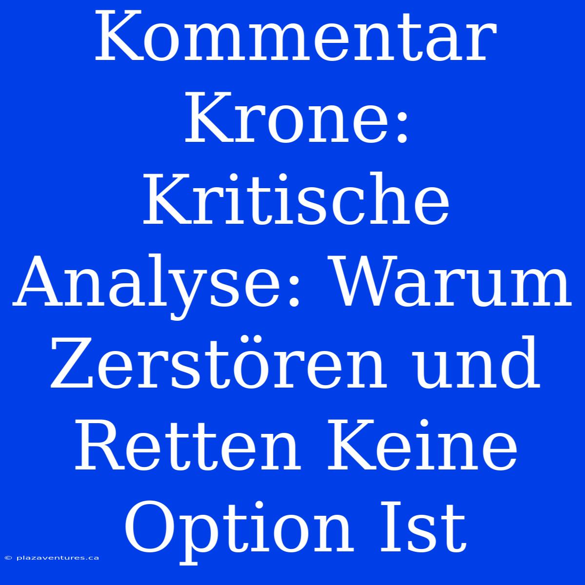 Kommentar Krone: Kritische Analyse: Warum Zerstören Und Retten Keine Option Ist