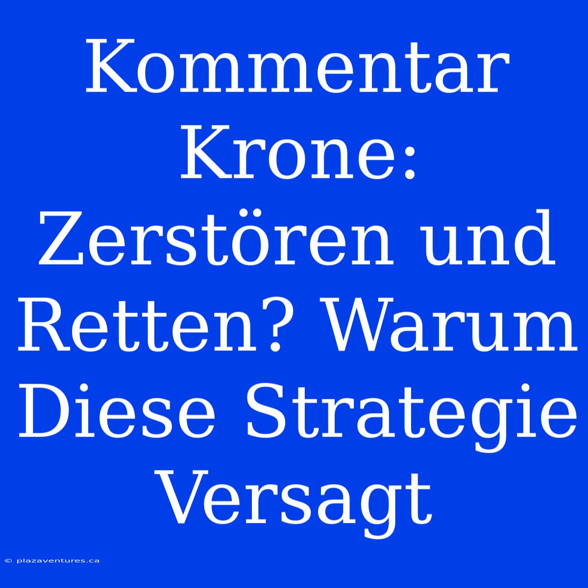 Kommentar Krone: Zerstören Und Retten? Warum Diese Strategie Versagt