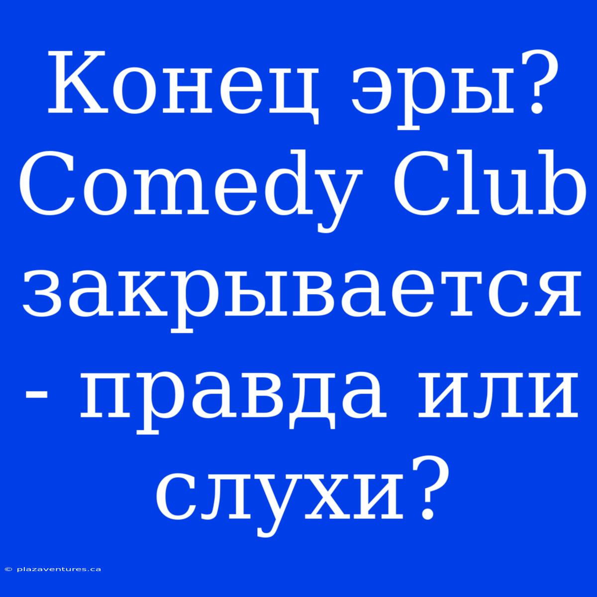 Конец Эры? Comedy Club Закрывается - Правда Или Слухи?