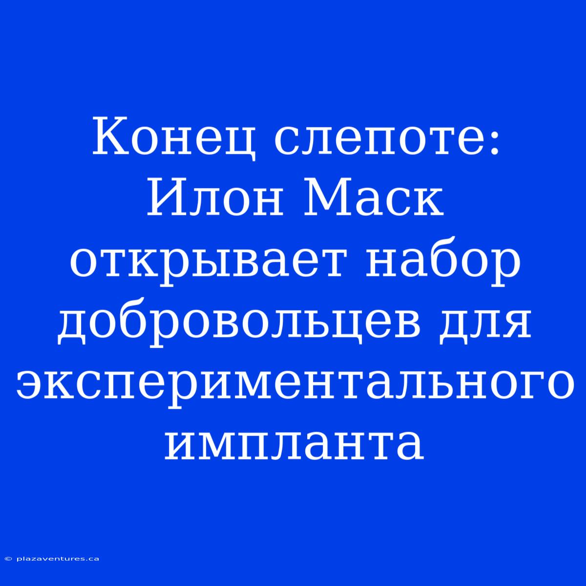 Конец Слепоте: Илон Маск Открывает Набор Добровольцев Для Экспериментального Импланта