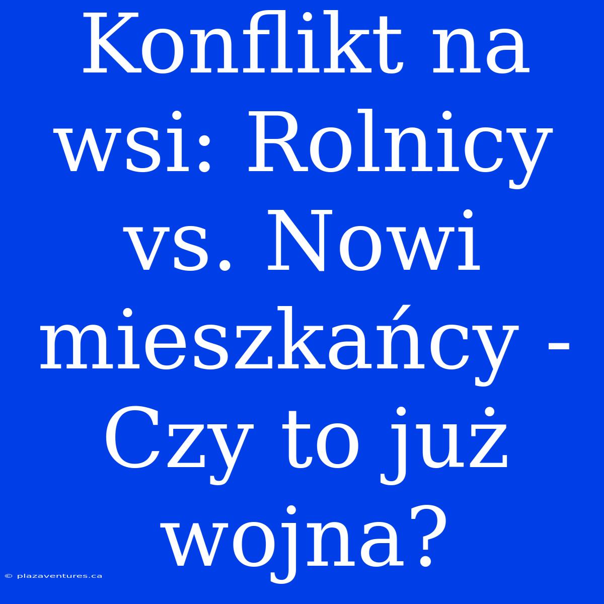 Konflikt Na Wsi: Rolnicy Vs. Nowi Mieszkańcy - Czy To Już Wojna?