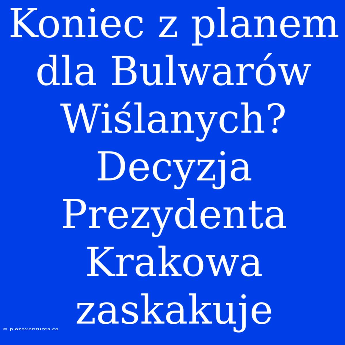 Koniec Z Planem Dla Bulwarów Wiślanych? Decyzja Prezydenta Krakowa Zaskakuje