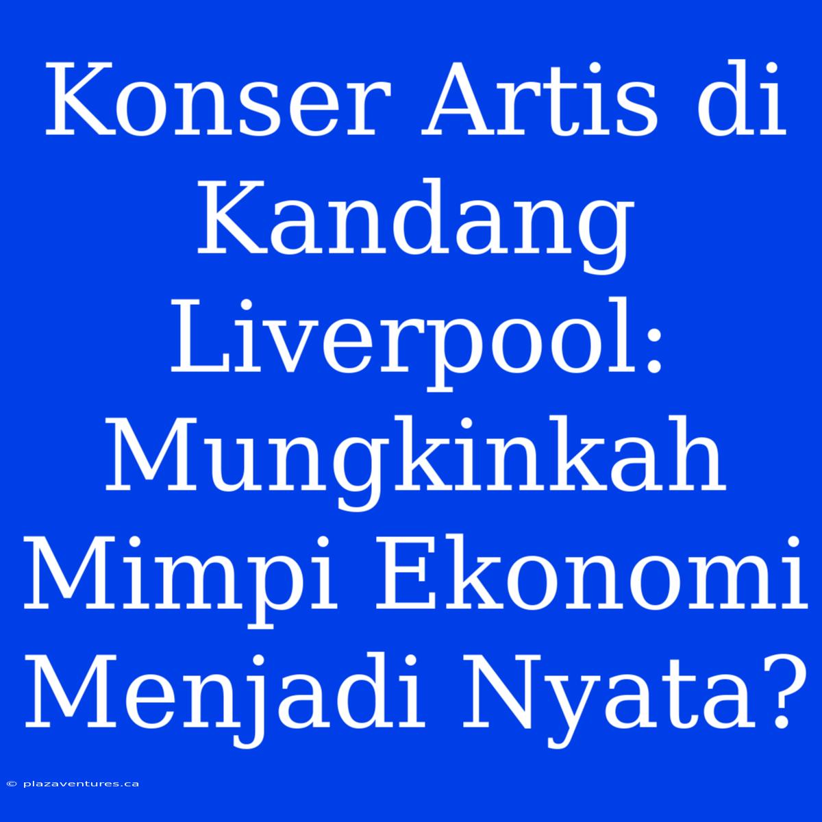 Konser Artis Di Kandang Liverpool:  Mungkinkah Mimpi Ekonomi Menjadi Nyata?