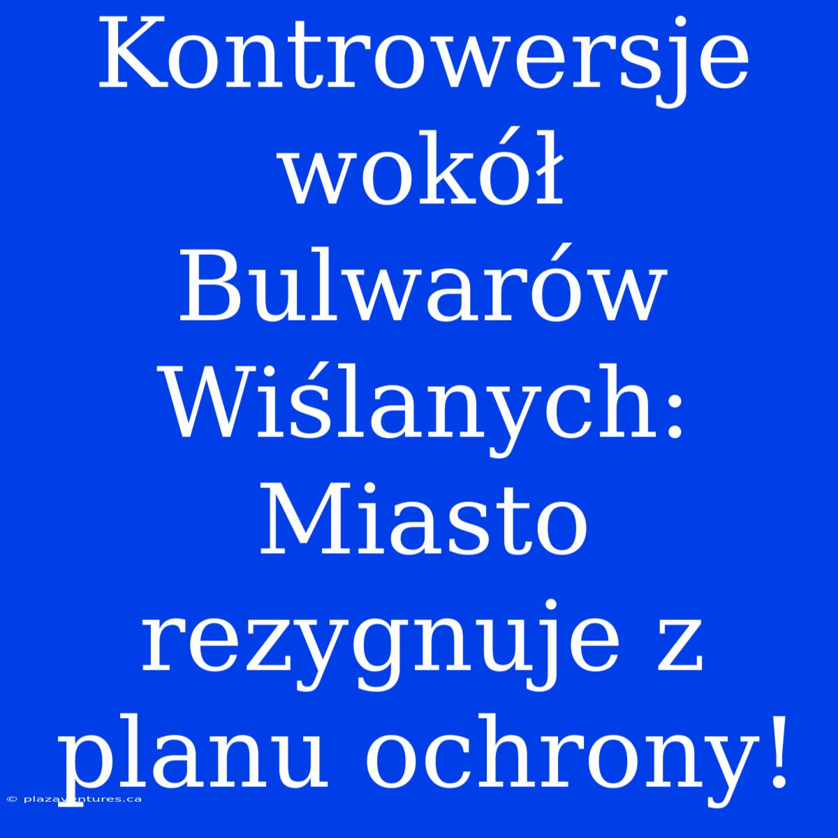 Kontrowersje Wokół Bulwarów Wiślanych: Miasto Rezygnuje Z Planu Ochrony!