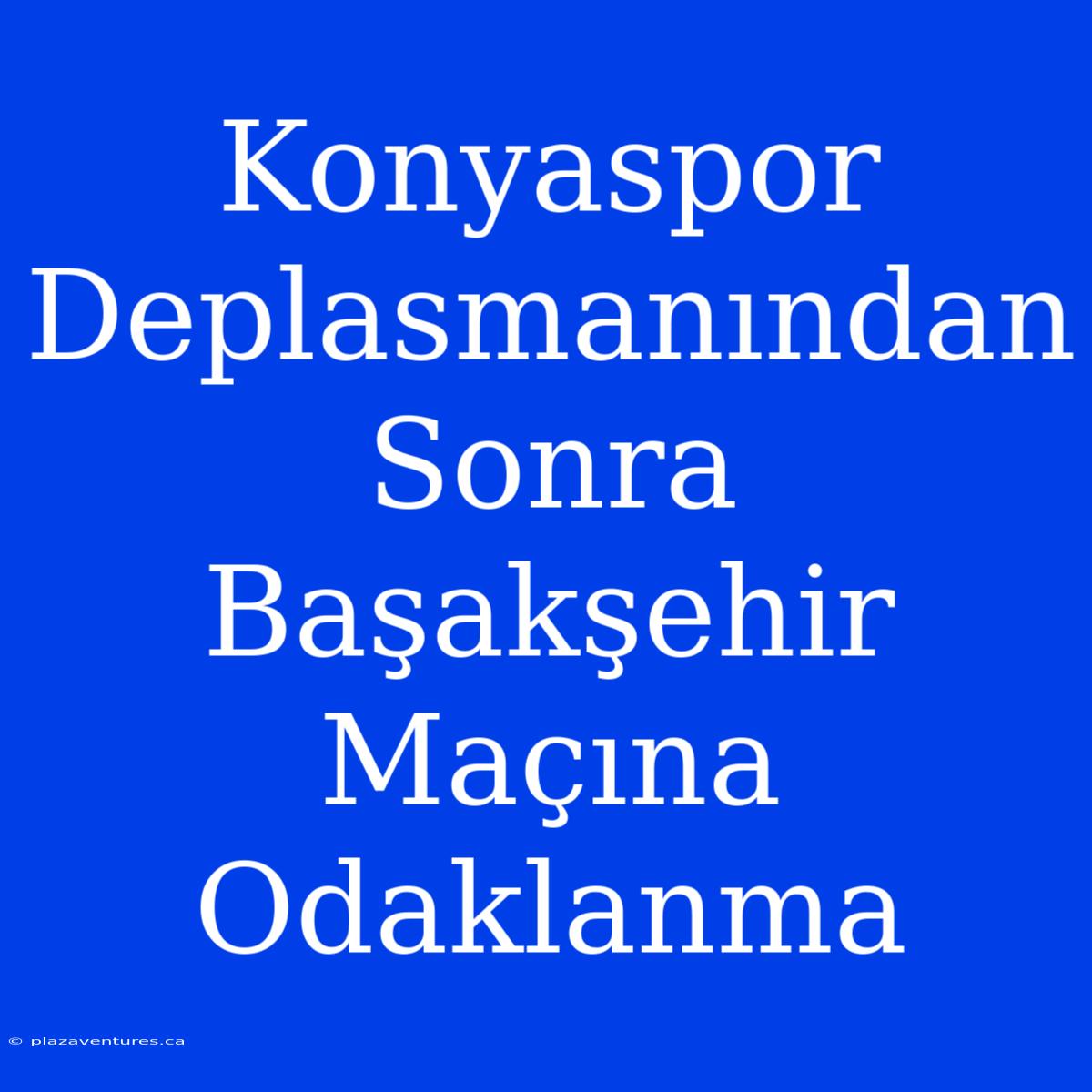 Konyaspor Deplasmanından Sonra Başakşehir Maçına Odaklanma