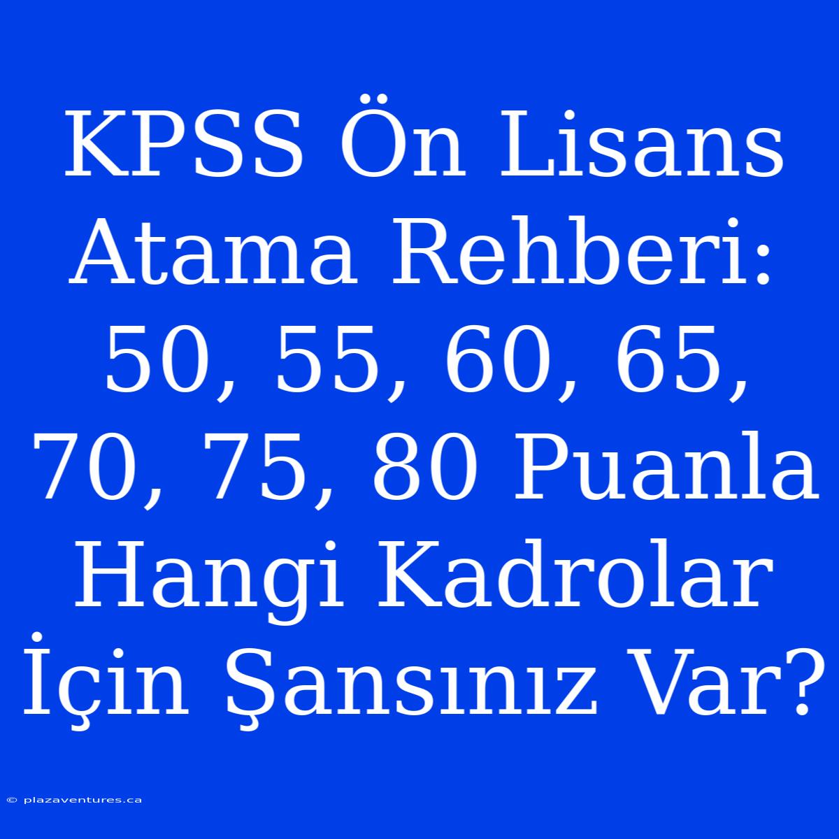 KPSS Ön Lisans Atama Rehberi: 50, 55, 60, 65, 70, 75, 80 Puanla Hangi Kadrolar İçin Şansınız Var?