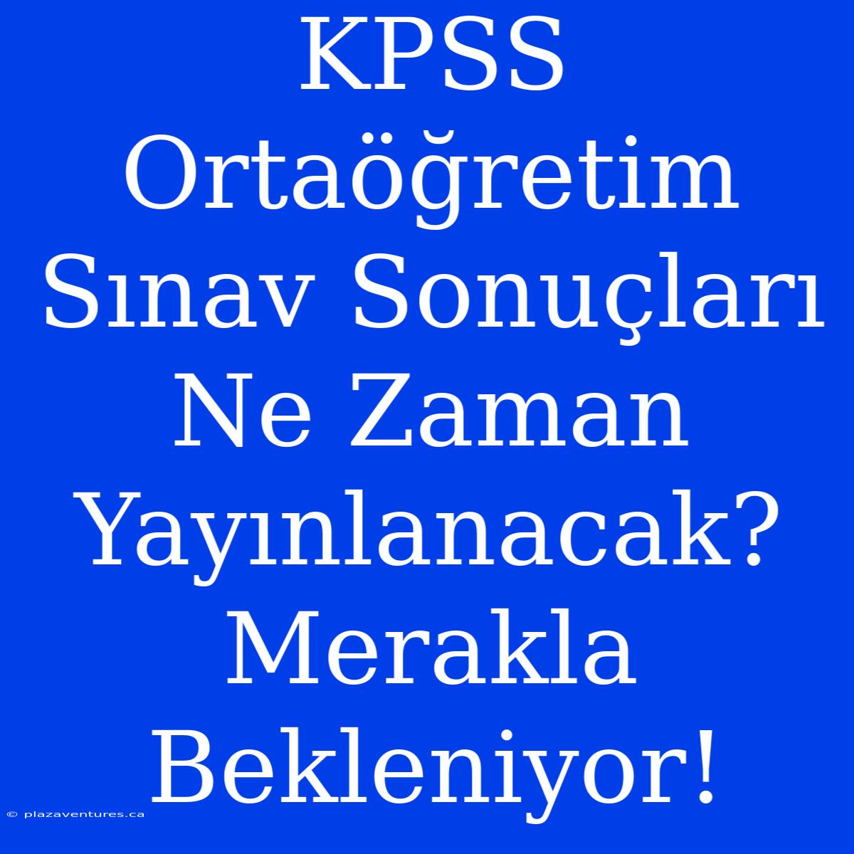 KPSS Ortaöğretim Sınav Sonuçları Ne Zaman Yayınlanacak? Merakla Bekleniyor!