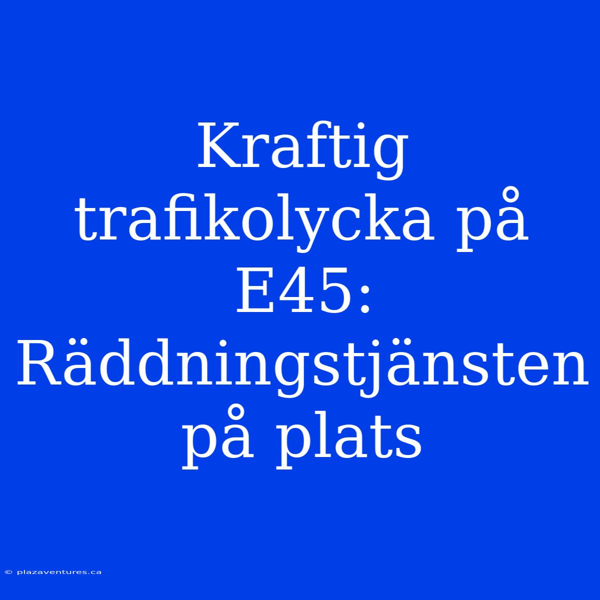 Kraftig Trafikolycka På E45: Räddningstjänsten På Plats