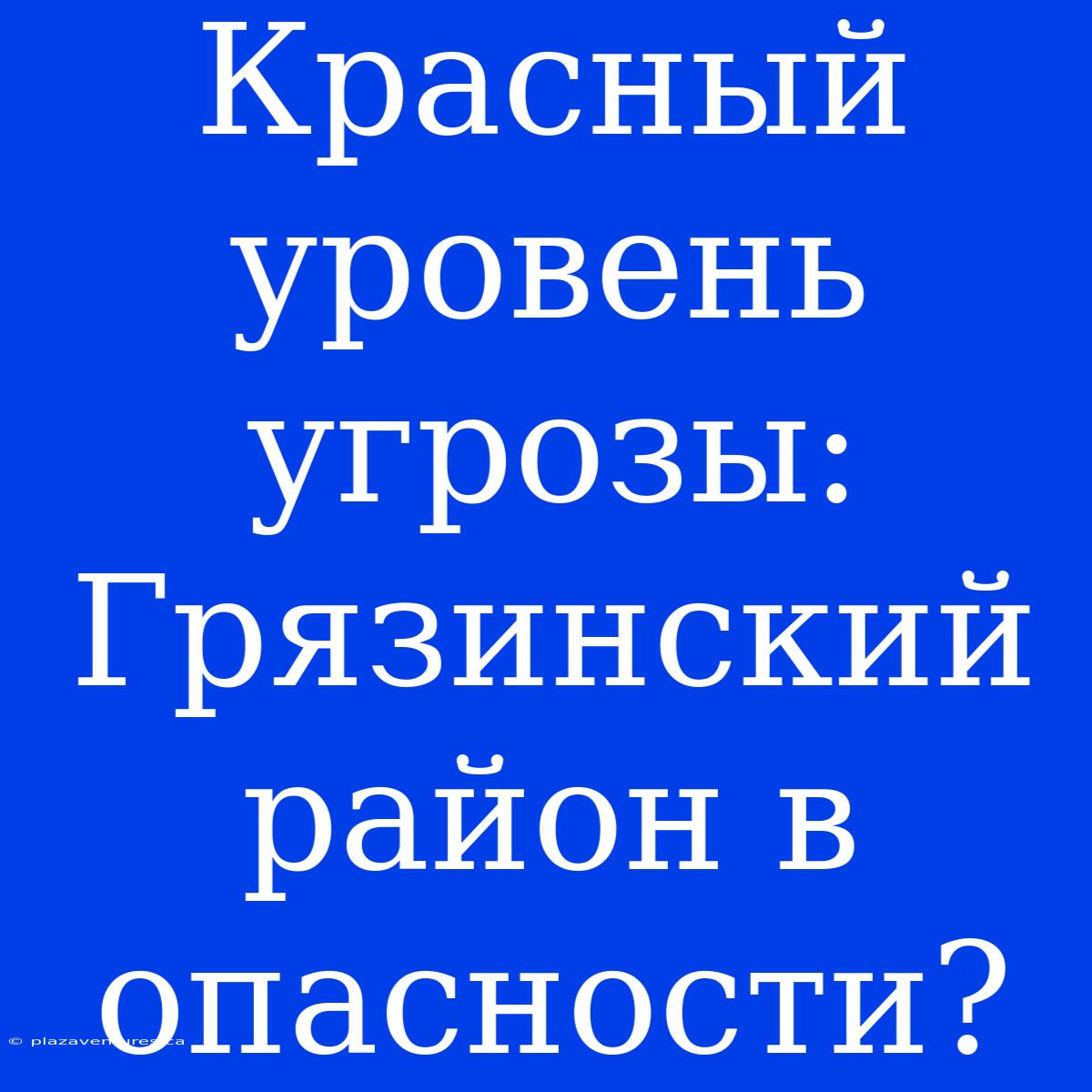 Красный Уровень Угрозы: Грязинский Район В Опасности?