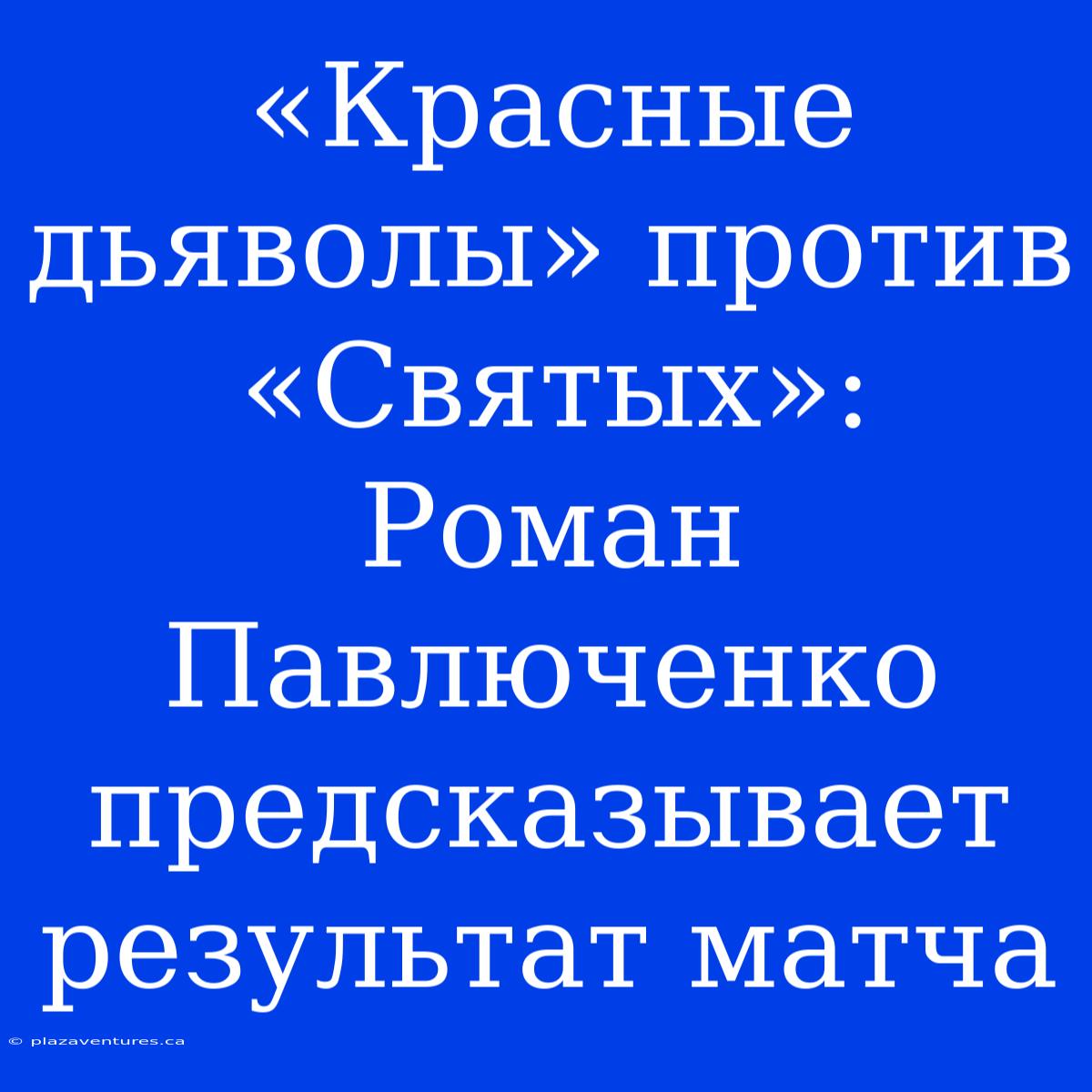 «Красные Дьяволы» Против «Святых»: Роман Павлюченко Предсказывает Результат Матча