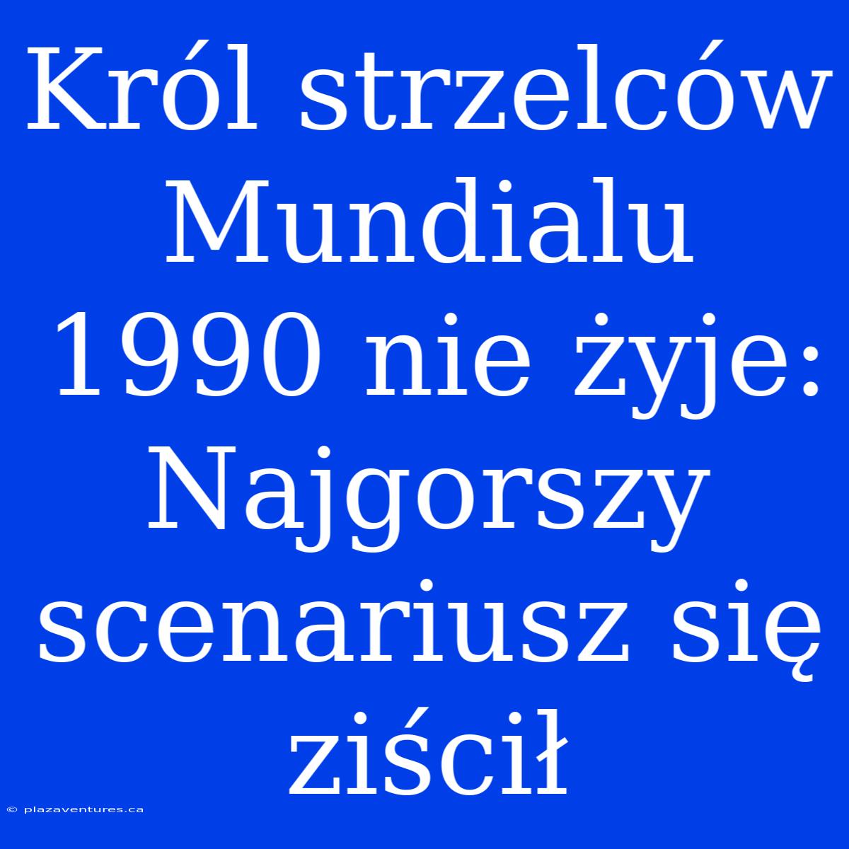 Król Strzelców Mundialu 1990 Nie Żyje: Najgorszy Scenariusz Się Ziścił