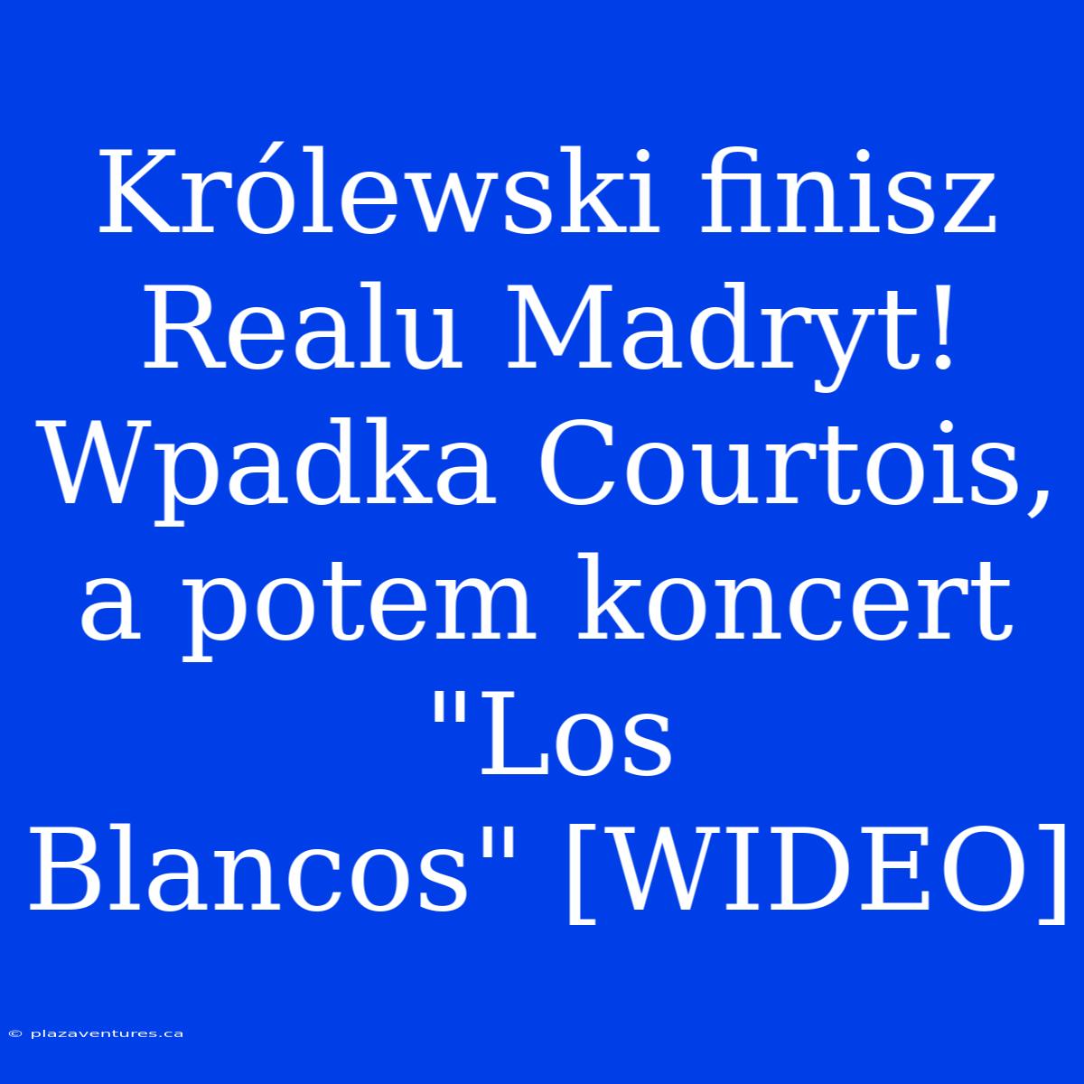 Królewski Finisz Realu Madryt! Wpadka Courtois, A Potem Koncert 