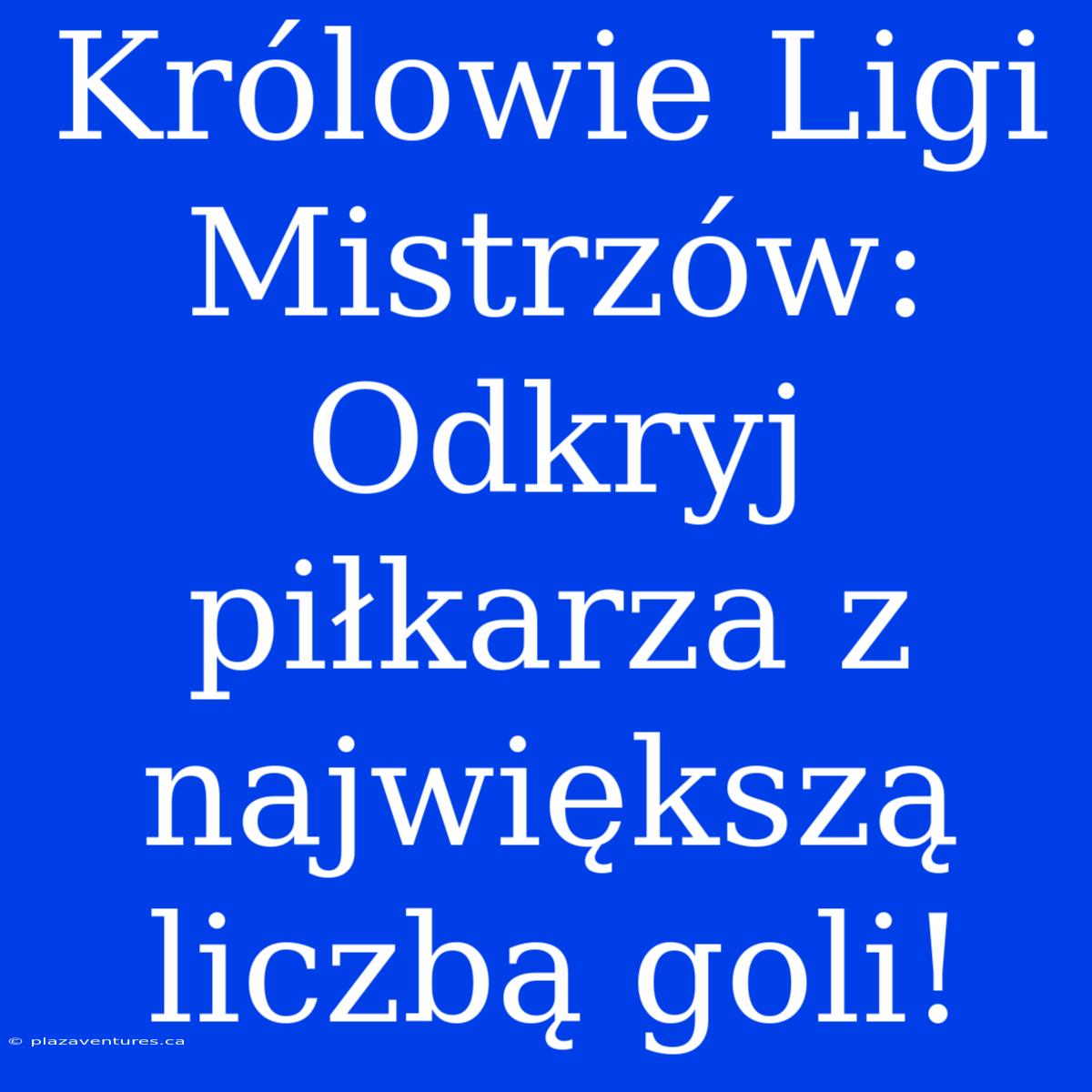 Królowie Ligi Mistrzów: Odkryj Piłkarza Z Największą Liczbą Goli!