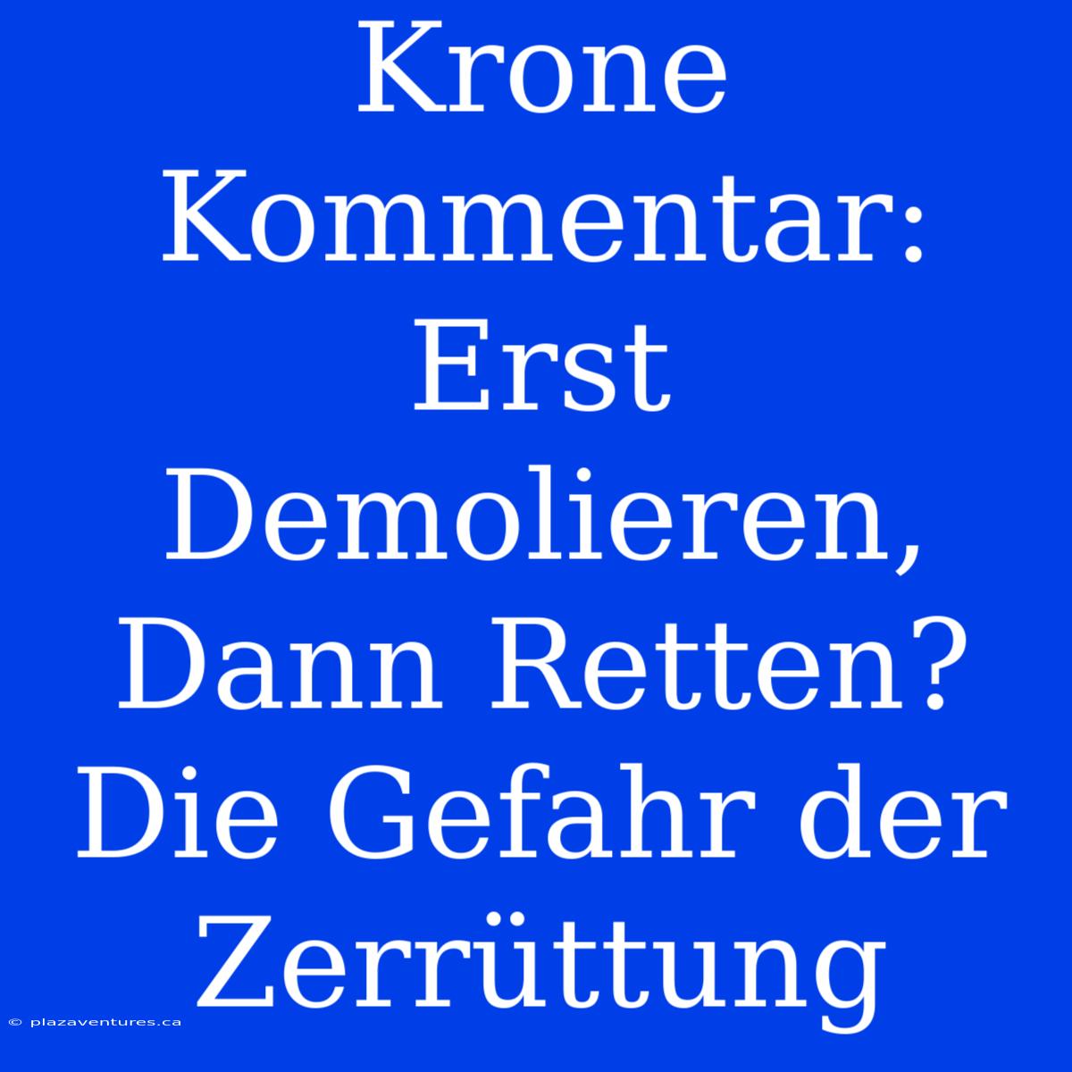 Krone Kommentar: Erst Demolieren, Dann Retten? Die Gefahr Der Zerrüttung