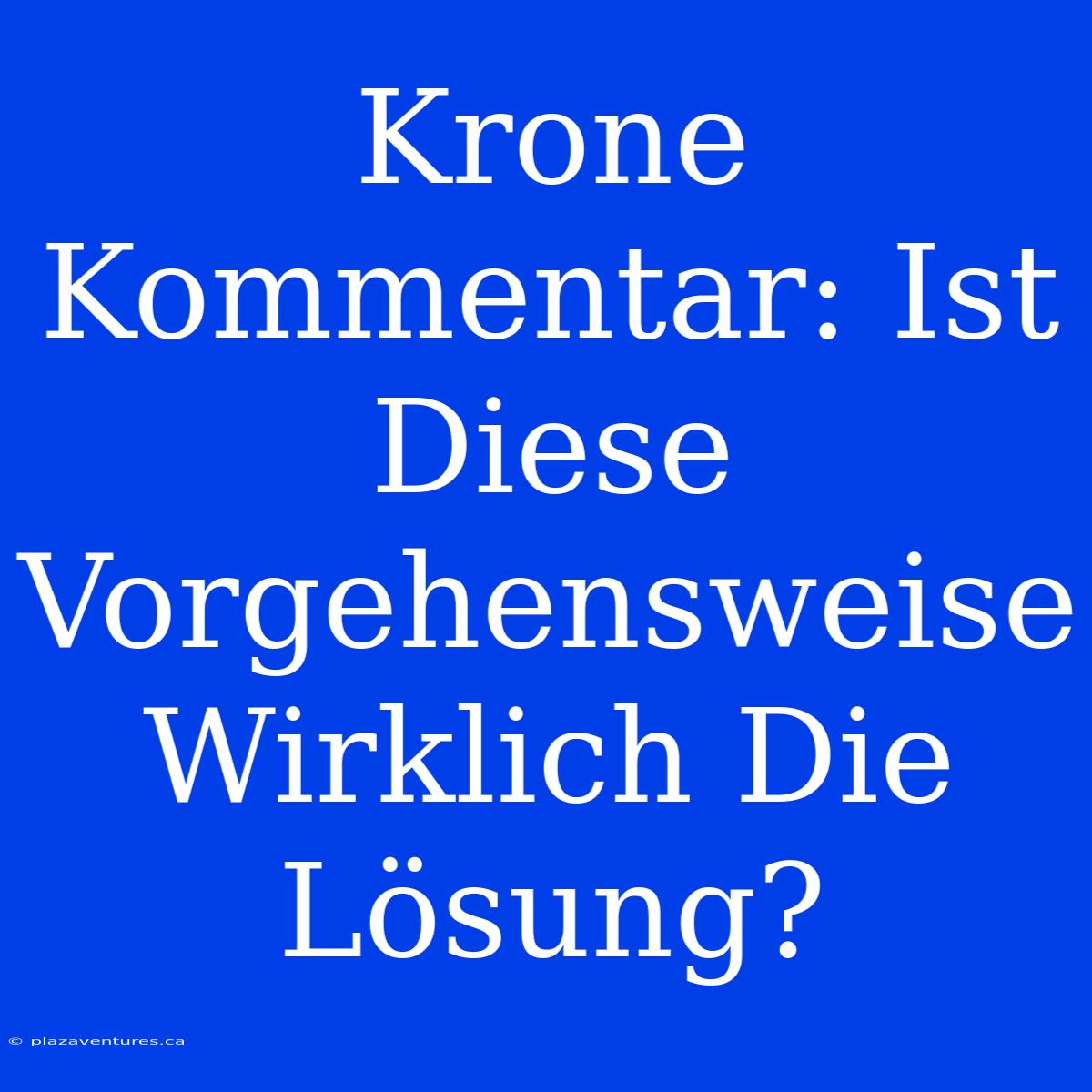 Krone Kommentar: Ist Diese Vorgehensweise Wirklich Die Lösung?