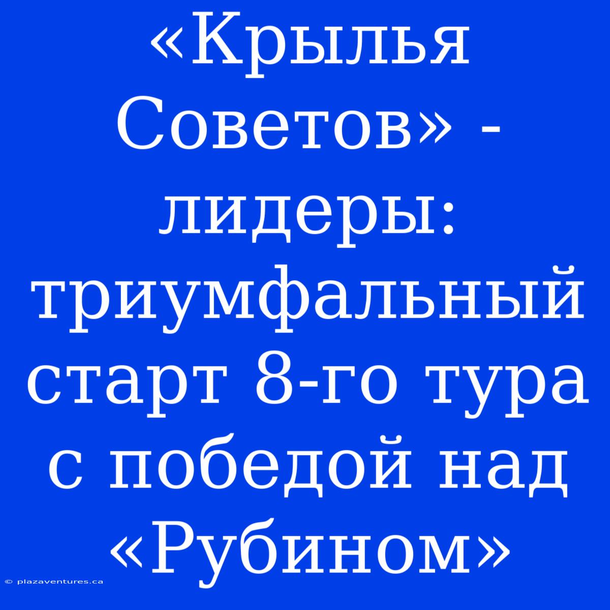 «Крылья Советов» - Лидеры: Триумфальный Старт 8-го Тура С Победой Над «Рубином»