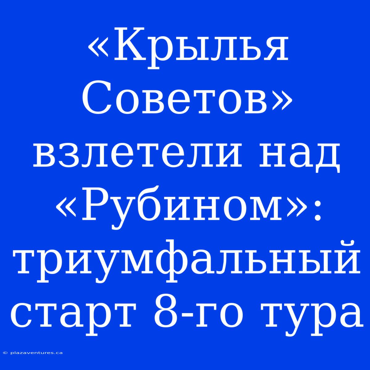 «Крылья Советов» Взлетели Над «Рубином»: Триумфальный Старт 8-го Тура