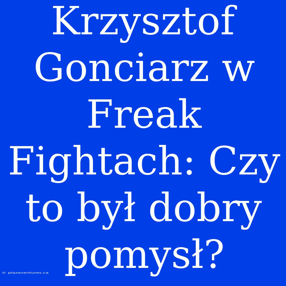 Krzysztof Gonciarz W Freak Fightach: Czy To Był Dobry Pomysł?