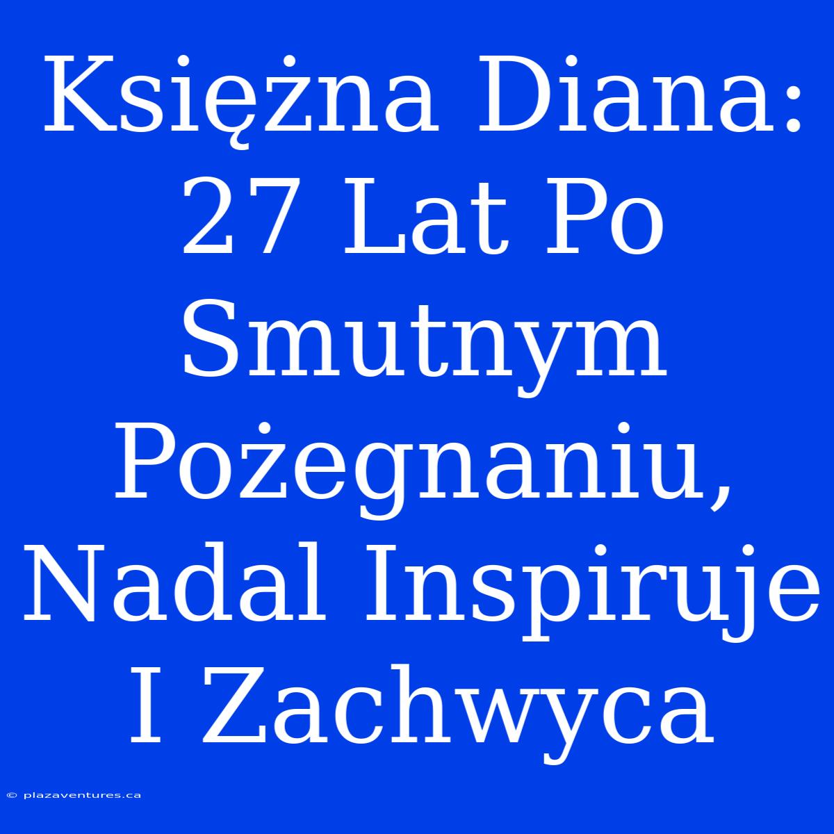 Księżna Diana: 27 Lat Po Smutnym Pożegnaniu, Nadal Inspiruje I Zachwyca