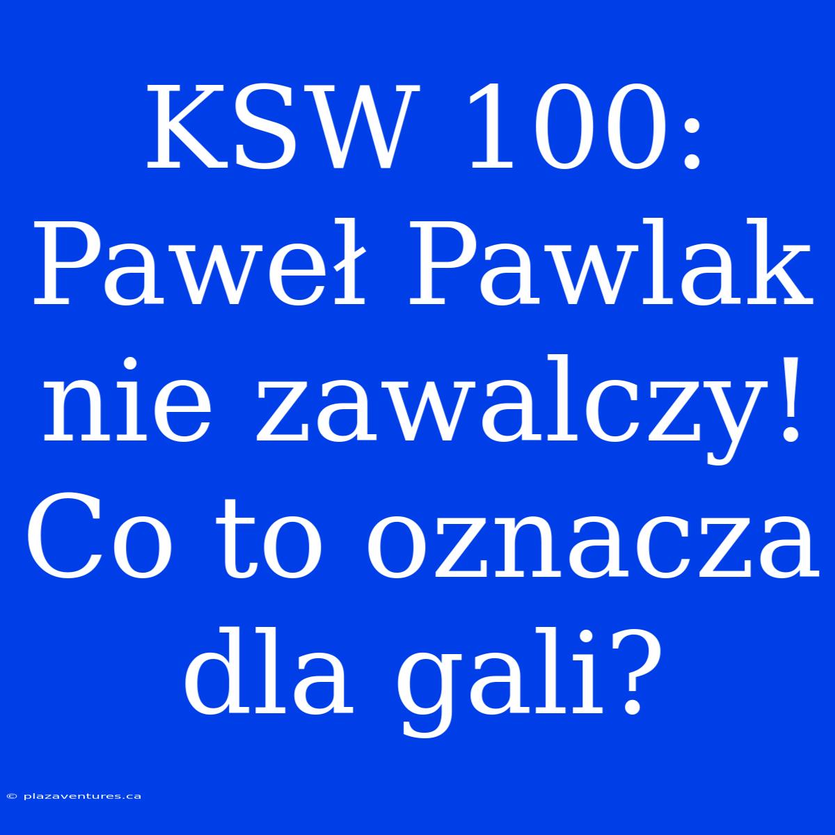 KSW 100: Paweł Pawlak Nie Zawalczy! Co To Oznacza Dla Gali?