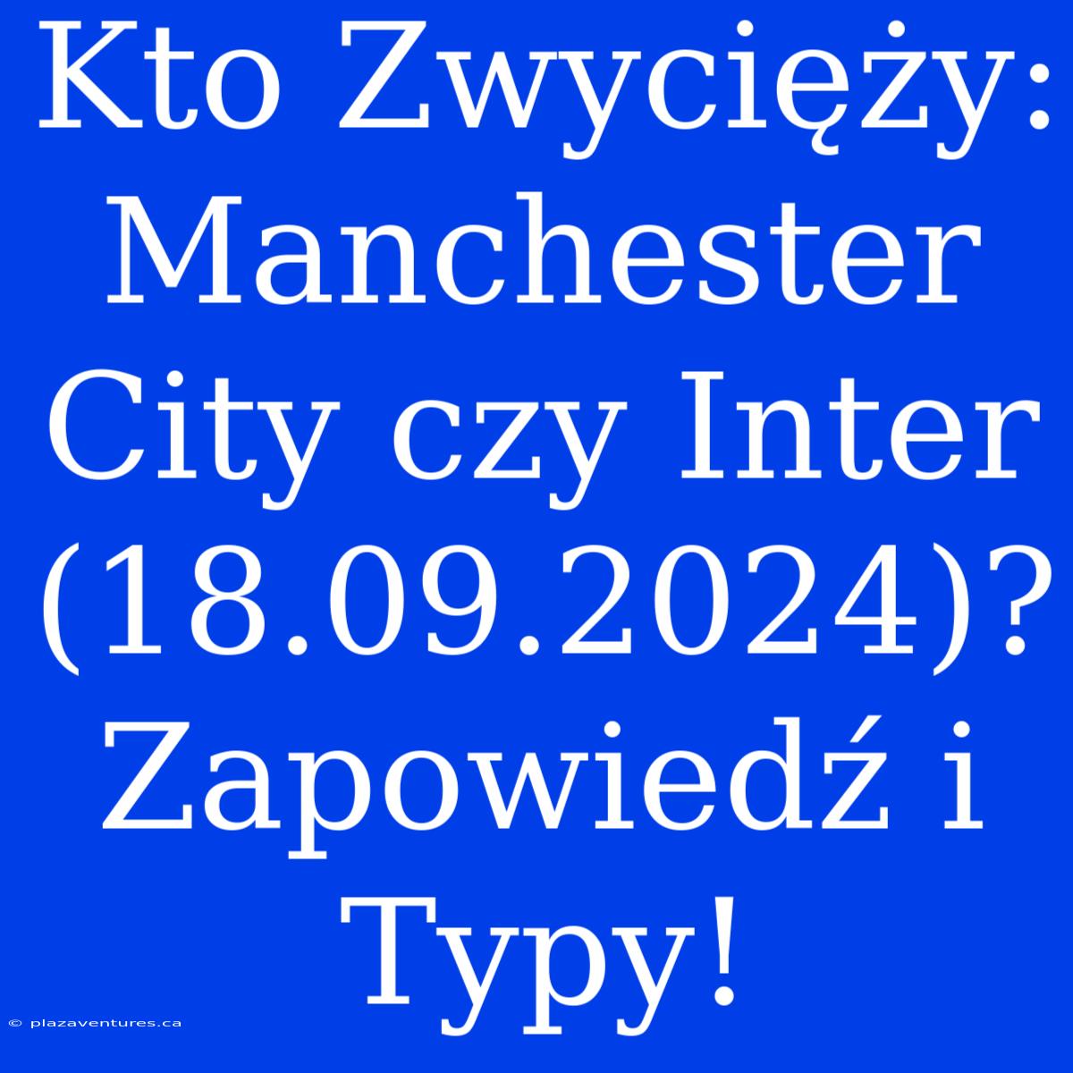 Kto Zwycięży: Manchester City Czy Inter (18.09.2024)? Zapowiedź I Typy!