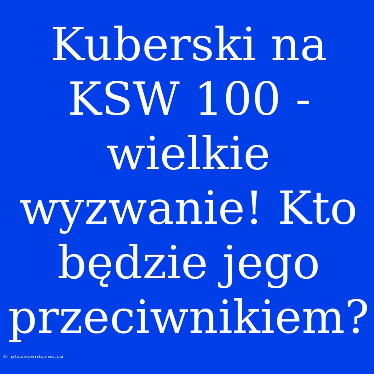 Kuberski Na KSW 100 - Wielkie Wyzwanie! Kto Będzie Jego Przeciwnikiem?