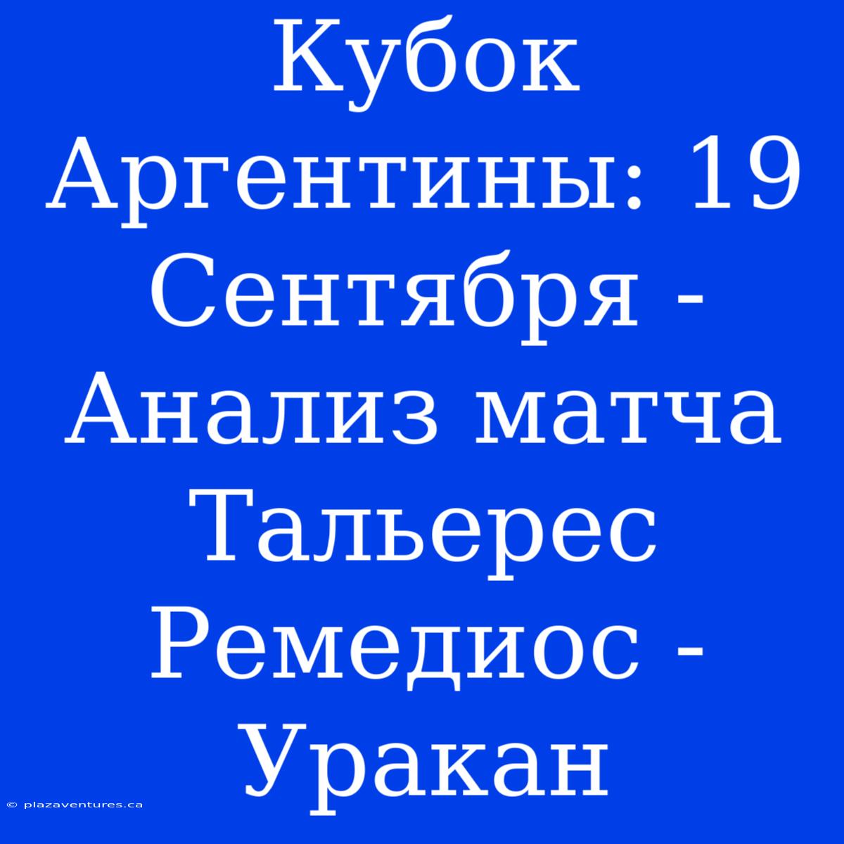 Кубок Аргентины: 19 Сентября - Анализ Матча Тальерес Ремедиос - Уракан