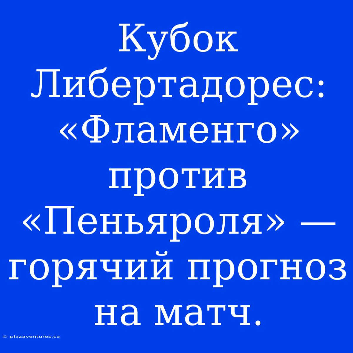 Кубок Либертадорес: «Фламенго» Против «Пеньяроля» — Горячий Прогноз На Матч.