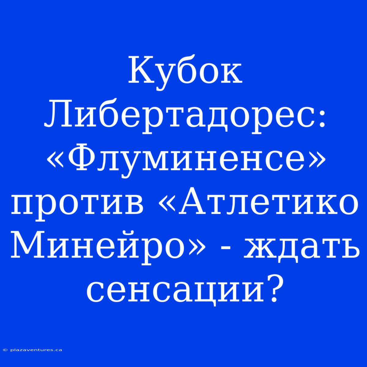 Кубок Либертадорес: «Флуминенсе» Против «Атлетико Минейро» - Ждать Сенсации?