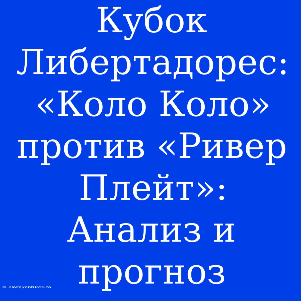 Кубок Либертадорес: «Коло Коло» Против «Ривер Плейт»:  Анализ И Прогноз